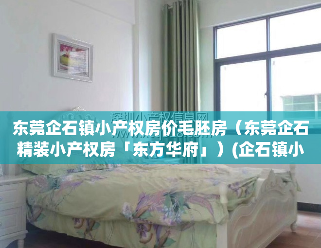 东莞企石镇小产权房价毛胚房（东莞企石精装小产权房「东方华府」）(企石镇小产权房子多少每平方)