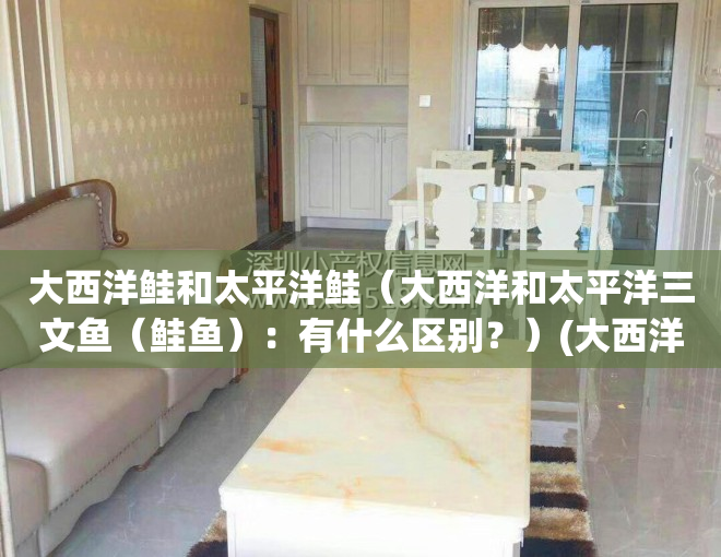 大西洋鲑和太平洋鲑（大西洋和太平洋三文鱼（鲑鱼）：有什么区别？）(大西洋鲑和太平洋鲑哪个好吃)