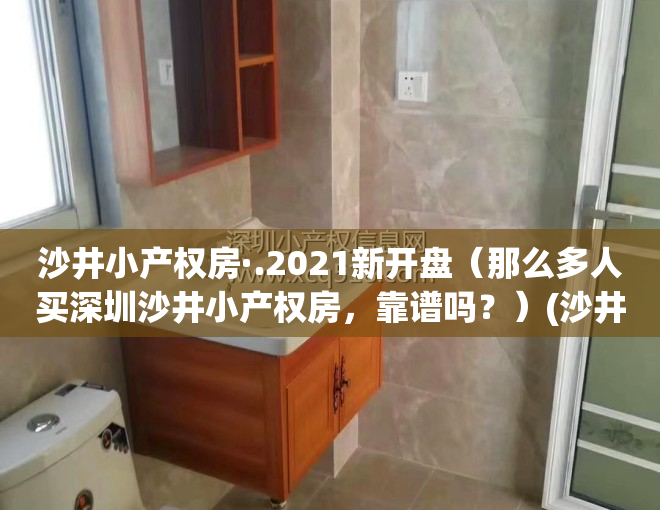 沙井小产权房·.2021新开盘（那么多人买深圳沙井小产权房，靠谱吗？）(沙井小产权房·.2020新开盘)