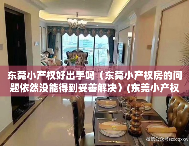 东莞小产权好出手吗（东莞小产权房的问题依然没能得到妥善解决）(东莞小产权房有升值空间吗?)