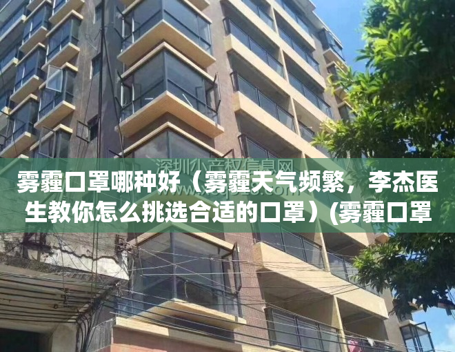 雾霾口罩哪种好（雾霾天气频繁，李杰医生教你怎么挑选合适的口罩）(雾霾口罩的选择)