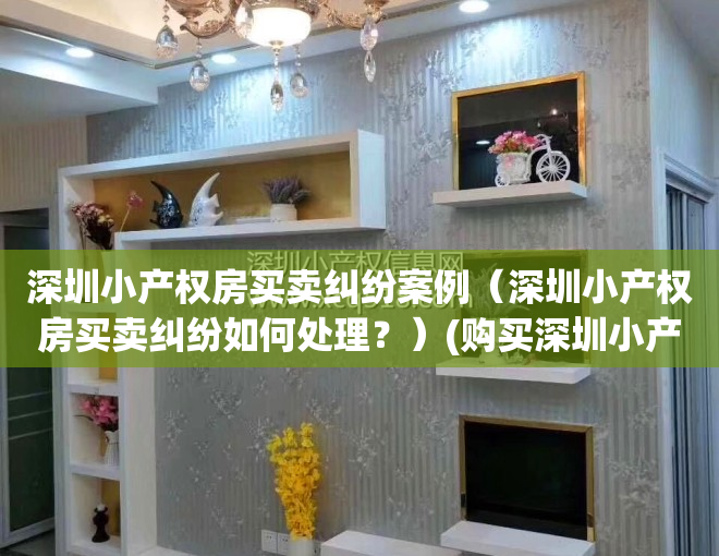 深圳小产权房买卖纠纷案例（深圳小产权房买卖纠纷如何处理？）(购买深圳小产权房纠纷的案例分析)