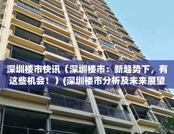 深圳楼市快讯（深圳楼市：新趋势下，有这些机会！）(深圳楼市分析及未来展望)