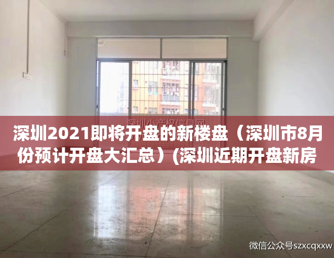 深圳2021即将开盘的新楼盘（深圳市8月份预计开盘大汇总）(深圳近期开盘新房)