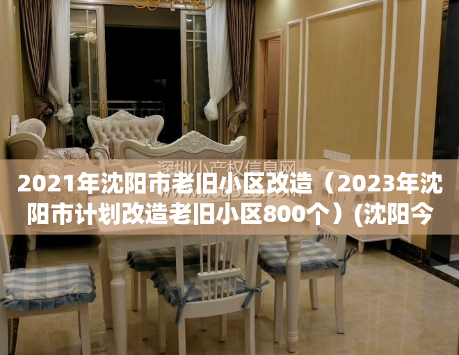 2021年沈阳市老旧小区改造（2023年沈阳市计划改造老旧小区800个）(沈阳今年改造63个老旧小区)