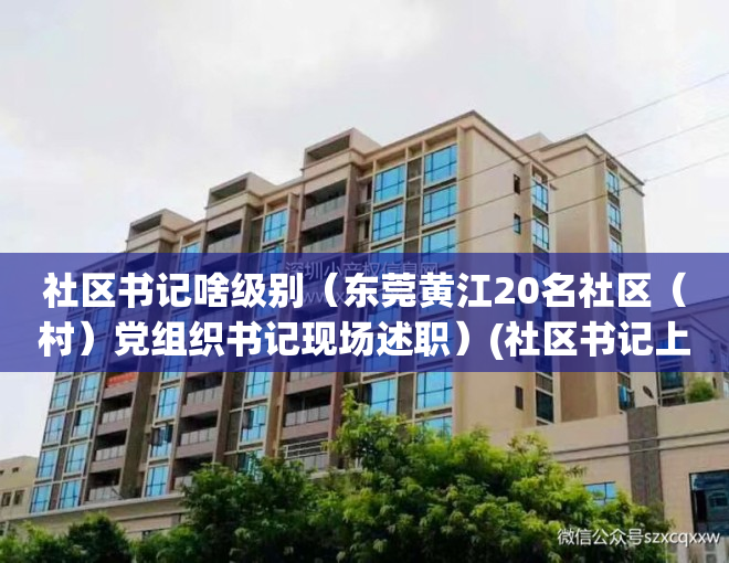 社区书记啥级别（东莞黄江20名社区（村）党组织书记现场述职）(社区书记上面什么级别)