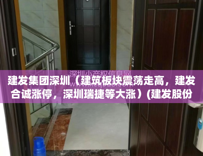 建发集团深圳（建筑板块震荡走高，建发合诚涨停，深圳瑞捷等大涨）(建发股份深圳分公司)