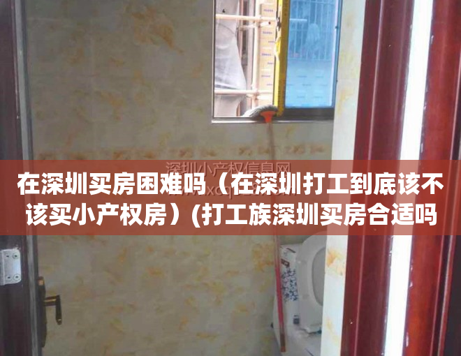 在深圳买房困难吗（在深圳打工到底该不该买小产权房）(打工族深圳买房合适吗)