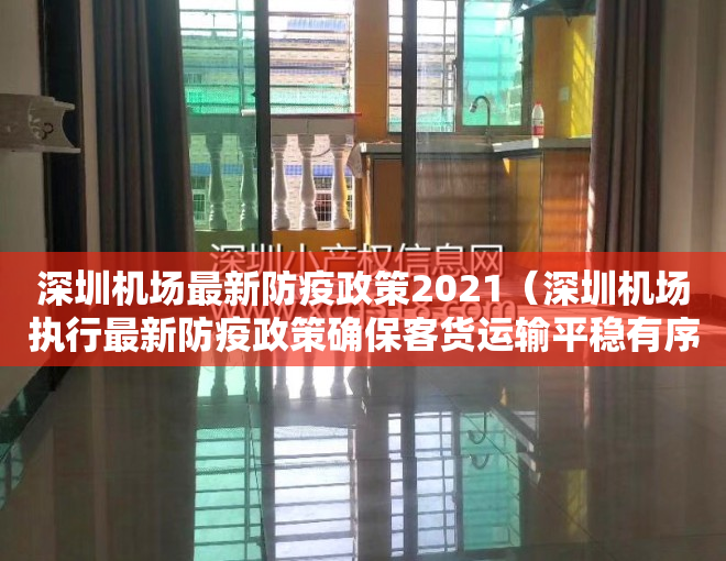 深圳机场最新防疫政策2021（深圳机场执行最新防疫政策确保客货运输平稳有序，进航站楼须24小时核酸阴性证明）