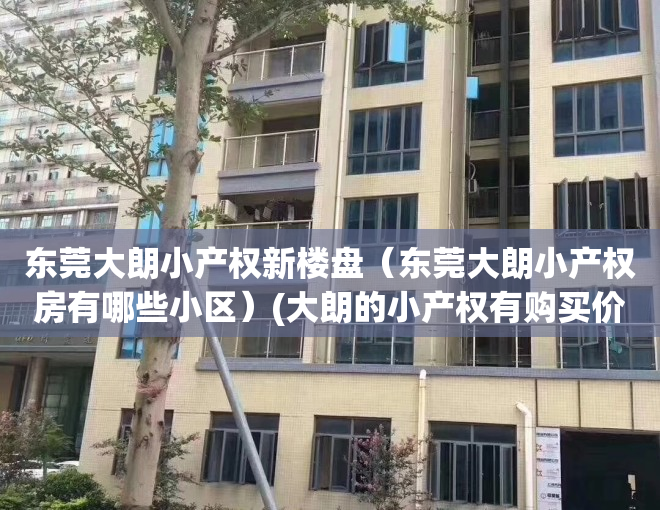 东莞大朗小产权新楼盘（东莞大朗小产权房有哪些小区）(大朗的小产权有购买价值吗)