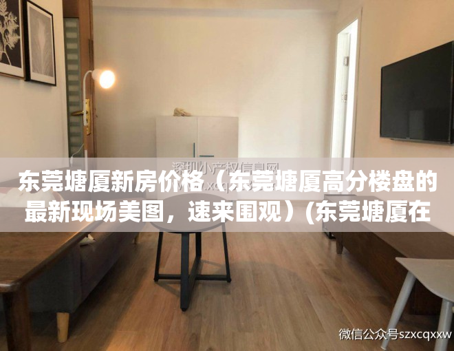 东莞塘厦新房价格（东莞塘厦高分楼盘的最新现场美图，速来围观）(东莞塘厦在售新楼盘)