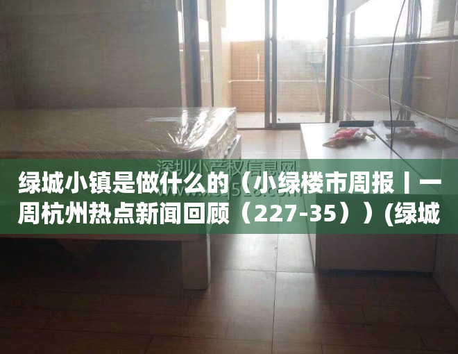 绿城小镇是做什么的（小绿楼市周报丨一周杭州热点新闻回顾（227-35））(绿城小镇系列)