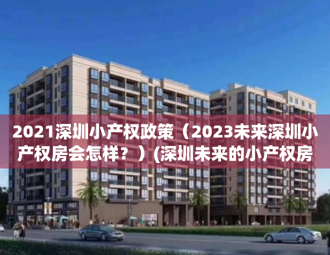 2021深圳小产权政策（2023未来深圳小产权房会怎样？）(深圳未来的小产权房将何去何从?)