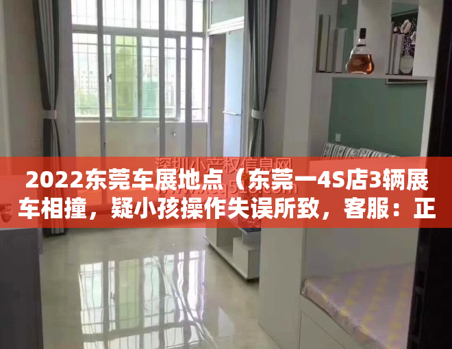 2022东莞车展地点（东莞一4S店3辆展车相撞，疑小孩操作失误所致，客服：正进一步调查）