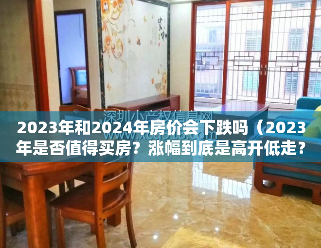 2023年和2024年房价会下跌吗（2023年是否值得买房？涨幅到底是高开低走？还是一路狂飙？）