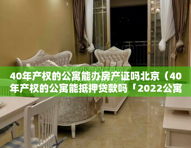 40年产权的公寓能办房产证吗北京（40年产权的公寓能抵押贷款吗「2022公寓房抵押贷款知识盘点」）