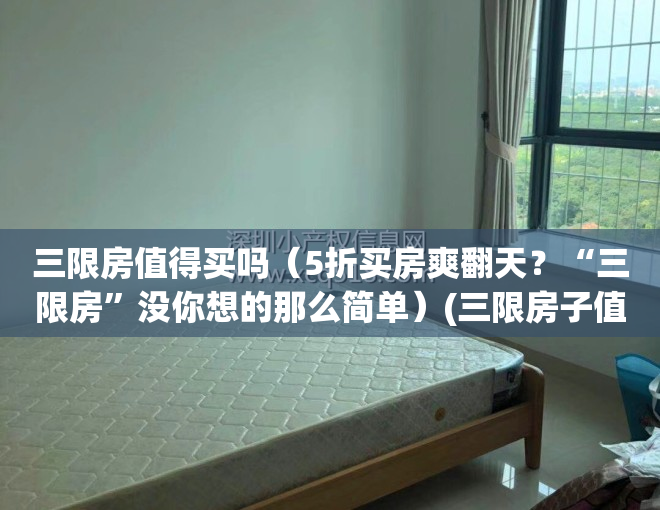 三限房值得买吗（5折买房爽翻天？“三限房”没你想的那么简单）(三限房子值得买吗)