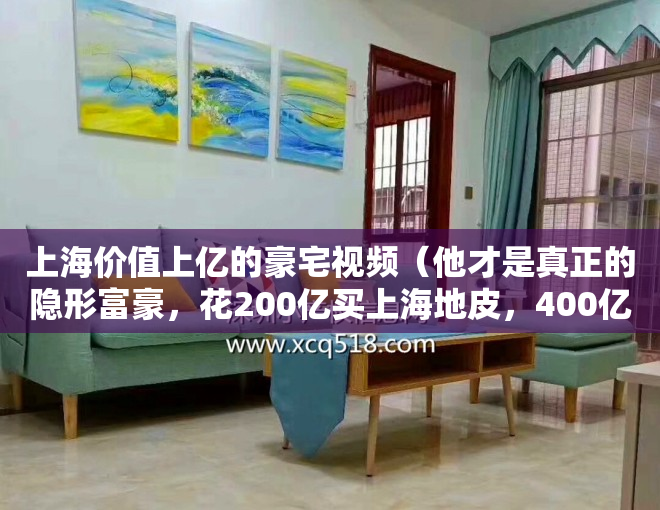 上海价值上亿的豪宅视频（他才是真正的隐形富豪，花200亿买上海地皮，400亿买香港地皮）