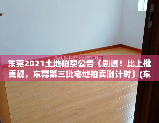 东莞2021土地拍卖公告（剧透！比上批更靓，东莞第三批宅地拍卖倒计时）(东莞市土地拍卖中标公告)