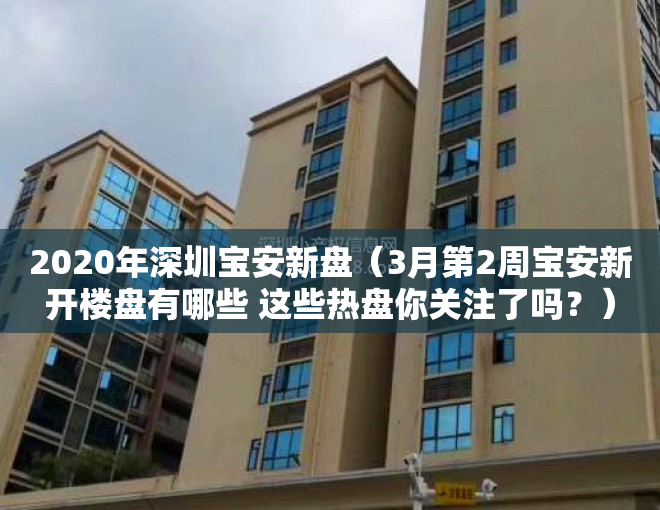 2020年深圳宝安新盘（3月第2周宝安新开楼盘有哪些 这些热盘你关注了吗？）