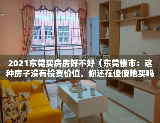 2021东莞买房房好不好（东莞楼市：这种房子没有投资价值，你还在傻傻地买吗？）