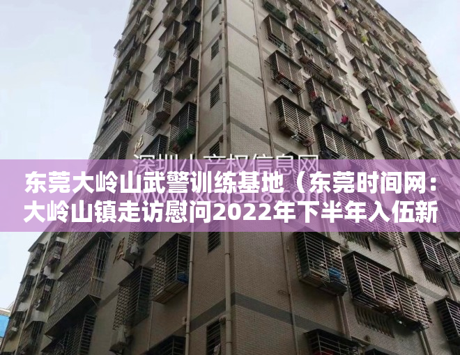 东莞大岭山武警训练基地（东莞时间网：大岭山镇走访慰问2022年下半年入伍新兵家属）