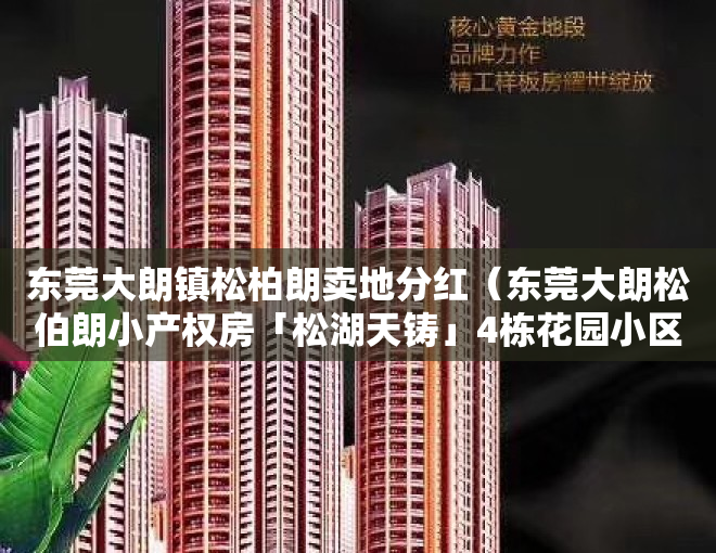 东莞大朗镇松柏朗卖地分红（东莞大朗松伯朗小产权房「松湖天铸」4栋花园小区，1号线地铁口）
