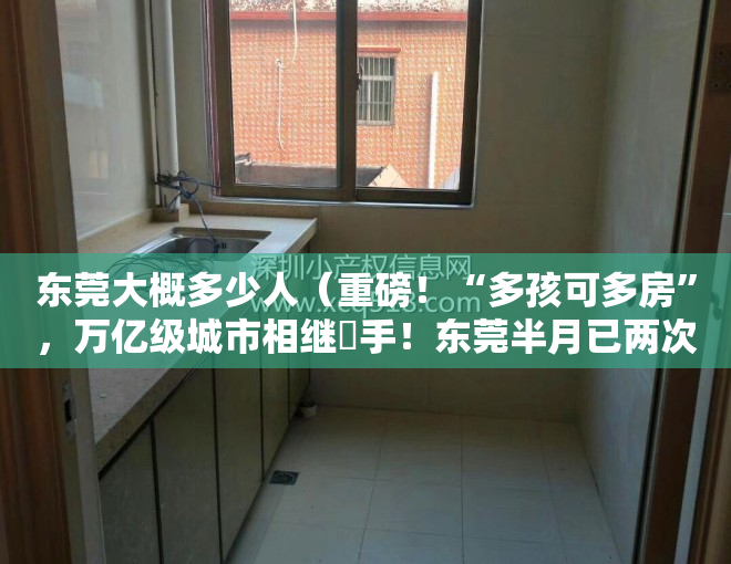 东莞大概多少人（重磅！“多孩可多房”，万亿级城市相继岀手！东莞半月已两次松绑楼市…释放什么信号？）