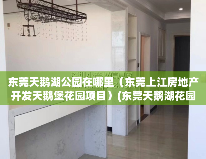 东莞天鹅湖公园在哪里（东莞上江房地产开发天鹅堡花园项目）(东莞天鹅湖花园二手房价)