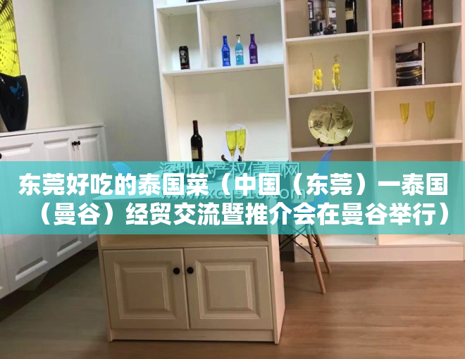 东莞好吃的泰国菜（中国（东莞）一泰国（曼谷）经贸交流暨推介会在曼谷举行）