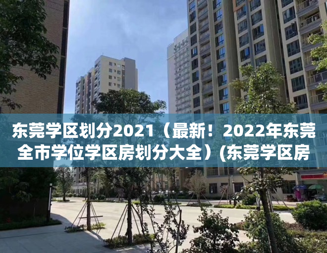 东莞学区划分2021（最新！2022年东莞全市学位学区房划分大全）(东莞学区房新楼盘)