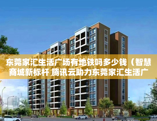 东莞家汇生活广场有地铁吗多少钱（智慧商城新标杆 腾讯云助力东莞家汇生活广场开业）