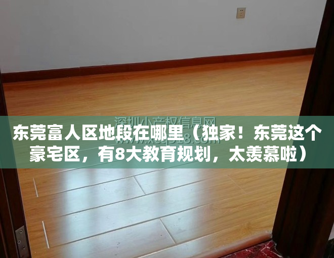 东莞富人区地段在哪里（独家！东莞这个豪宅区，有8大教育规划，太羡慕啦）