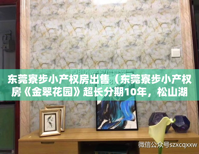 东莞寮步小产权房出售（东莞寮步小产权房《金翠花园》超长分期10年，松山湖寮步最中心，带空中花园，有停车场）