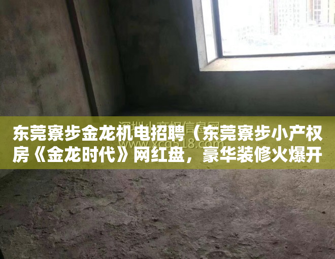 东莞寮步金龙机电招聘（东莞寮步小产权房《金龙时代》网红盘，豪华装修火爆开盘，户户发绿本确权，分期5-8年）