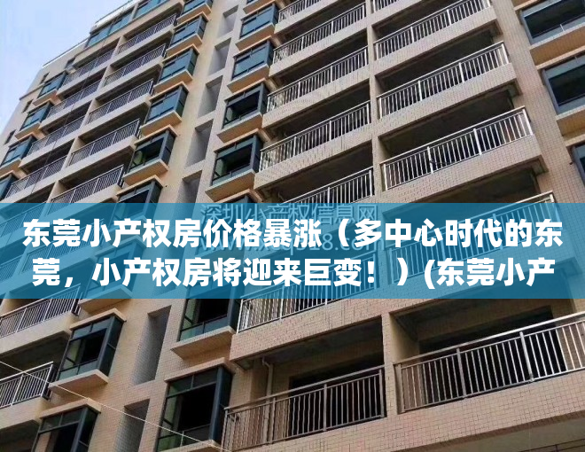 东莞小产权房价格暴涨（多中心时代的东莞，小产权房将迎来巨变！）(东莞小产权房网,新开盘小产权房楼盘信息网)