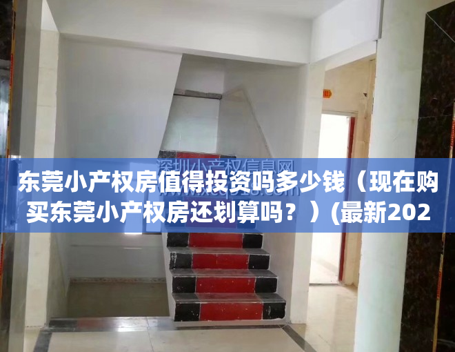东莞小产权房值得投资吗多少钱（现在购买东莞小产权房还划算吗？）(最新2020年东莞小产权房政策)