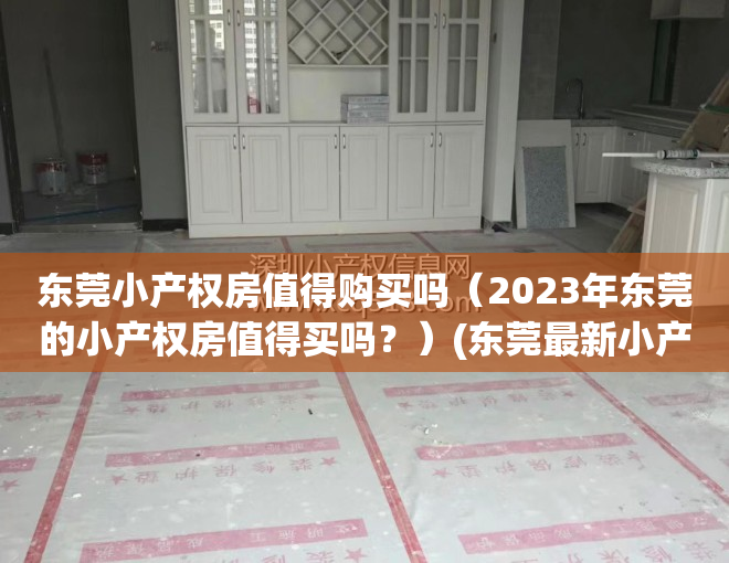 东莞小产权房值得购买吗（2023年东莞的小产权房值得买吗？）(东莞最新小产权房房源)