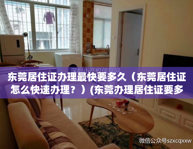 东莞居住证办理最快要多久（东莞居住证怎么快速办理？）(东莞办理居住证要多久最快要多少钱?)