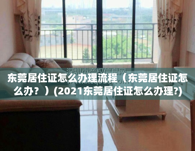 东莞居住证怎么办理流程（东莞居住证怎么办？）(2021东莞居住证怎么办理?)