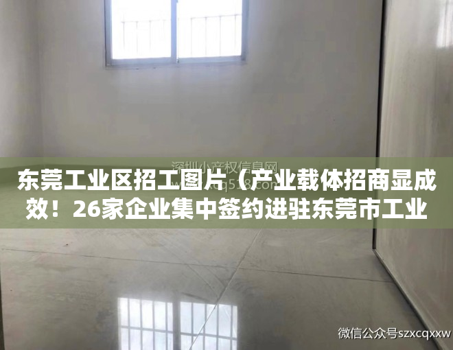 东莞工业区招工图片（产业载体招商显成效！26家企业集中签约进驻东莞市工业数字大厦）
