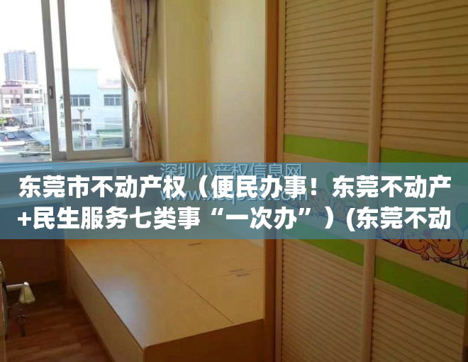 东莞市不动产权（便民办事！东莞不动产+民生服务七类事“一次办”）(东莞不动产登记中心公众信息网官网)