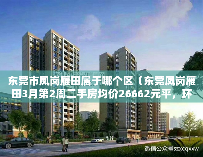 东莞市凤岗雁田属于哪个区（东莞凤岗雁田3月第2周二手房均价26662元平，环比微涨，看那个小区有潜力？）