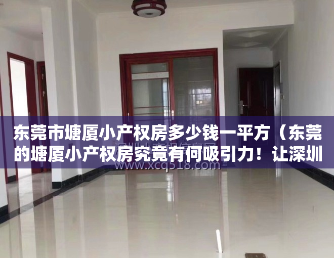 东莞市塘厦小产权房多少钱一平方（东莞的塘厦小产权房究竟有何吸引力！让深圳人扎堆塘厦！）