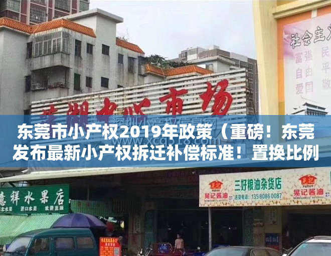 东莞市小产权2019年政策（重磅！东莞发布最新小产权拆迁补偿标准！置换比例最高1075）