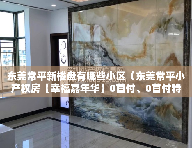 东莞常平新楼盘有哪些小区（东莞常平小产权房【幸福嘉年华】0首付、0首付特价88万起）