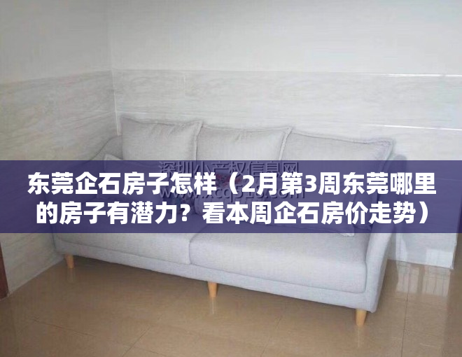 东莞企石房子怎样（2月第3周东莞哪里的房子有潜力？看本周企石房价走势）