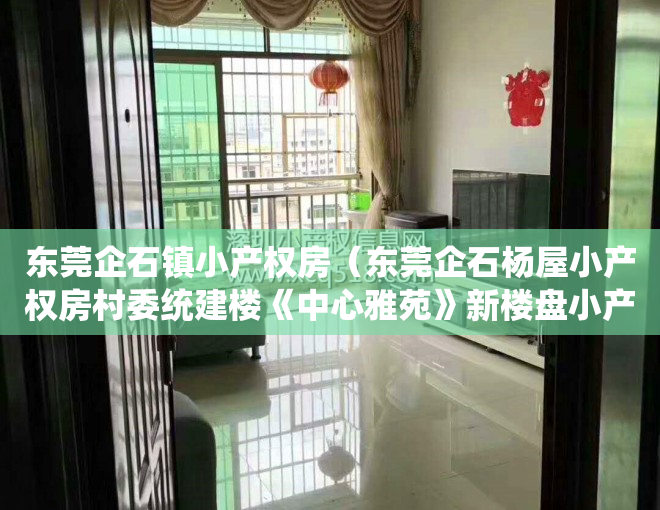 东莞企石镇小产权房(东莞企石杨屋小产权房村委统建楼《中心雅苑》新楼盘小产权房 三房239万起可以落户 性价比最高 安全性最高 交通方便毛坯原始户型)