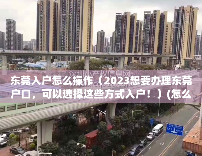 东莞入户怎么操作（2023想要办理东莞户口，可以选择这些方式入户！）(怎么办理东莞入户落户东莞需要哪些资料)