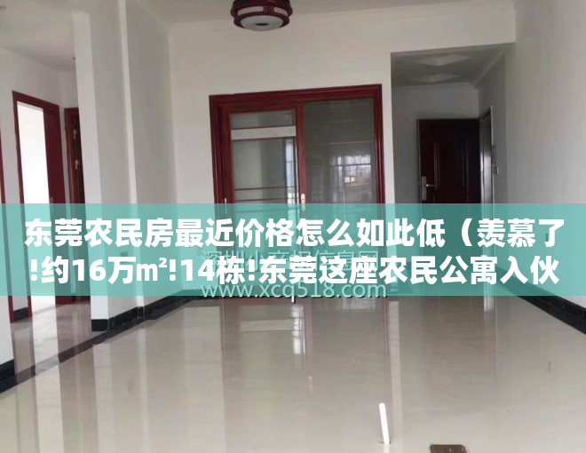东莞农民房最近价格怎么如此低（羡慕了!约16万㎡!14栋!东莞这座农民公寓入伙了!）